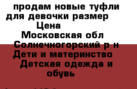 продам новые туфли для девочки размер 23 › Цена ­ 1 000 - Московская обл., Солнечногорский р-н Дети и материнство » Детская одежда и обувь   